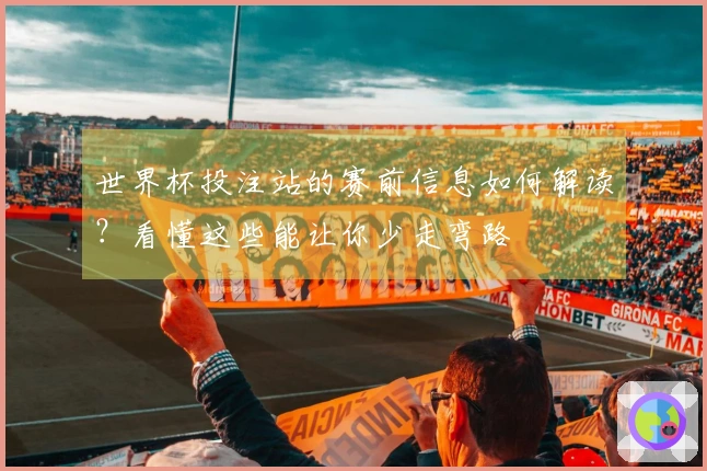 世界杯投注站的赛前信息如何解读？看懂这些能让你少走弯路
