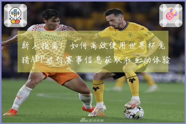 新人指南：如何高效使用世界杯竞猜APP进行赛事信息获取和互动体验