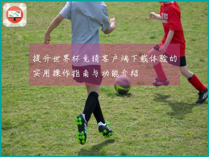 提升世界杯竞猜客户端下载体验的实用操作指南与功能介绍