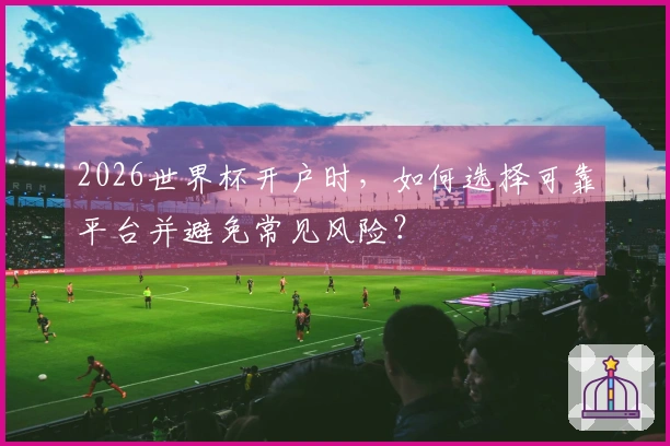 2026世界杯开户时，如何选择可靠平台并避免常见风险？