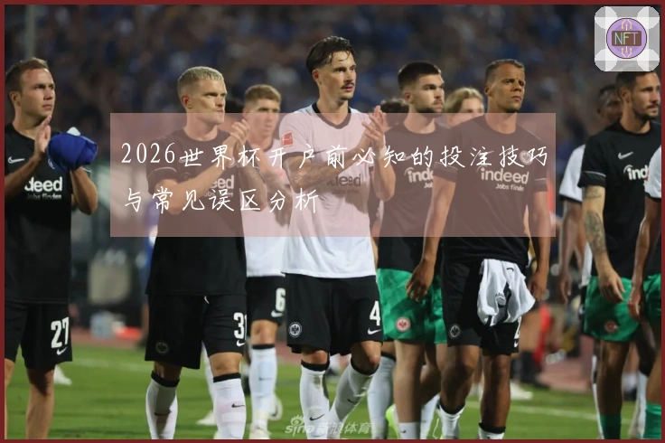 2026世界杯开户前必知的投注技巧与常见误区分析