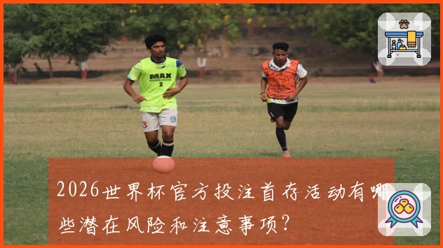 2026世界杯官方投注首存活动有哪些潜在风险和注意事项？