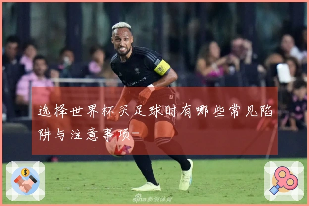 选择世界杯买足球时有哪些常见陷阱与注意事项-