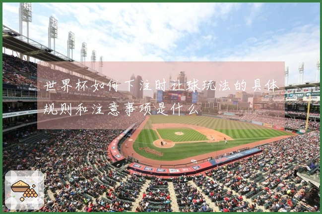 世界杯如何下注时让球玩法的具体规则和注意事项是什么