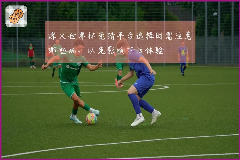 烽火世界杯竞猜平台选择时需注意哪些坑，以免影响下注体验