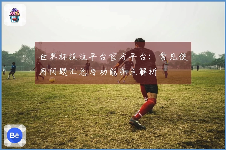 世界杯投注平台官方平台：常见使用问题汇总与功能亮点解析