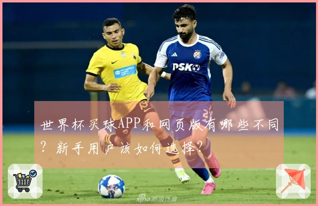 世界杯买球APP和网页版有哪些不同？新手用户该如何选择？