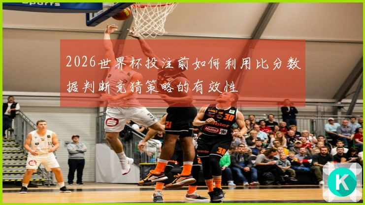2026世界杯投注前如何利用比分数据判断竞猜策略的有效性