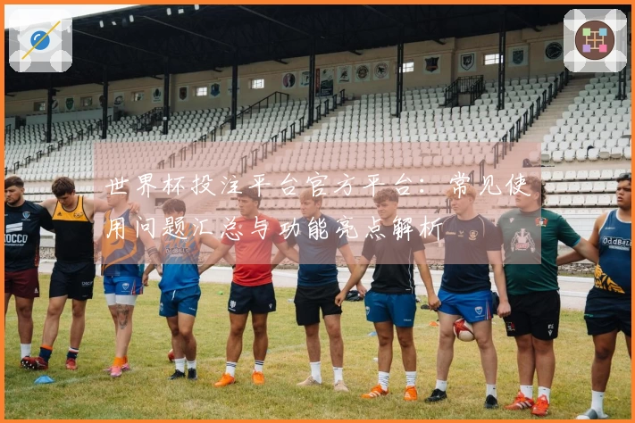世界杯投注平台官方平台：常见使用问题汇总与功能亮点解析