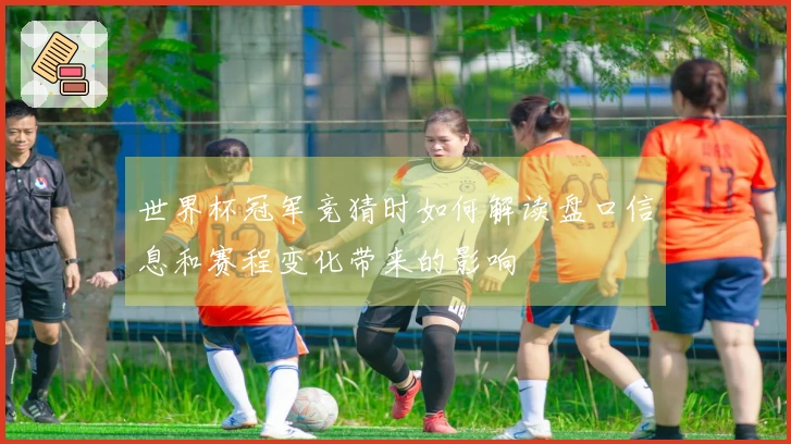 世界杯冠军竞猜时如何解读盘口信息和赛程变化带来的影响