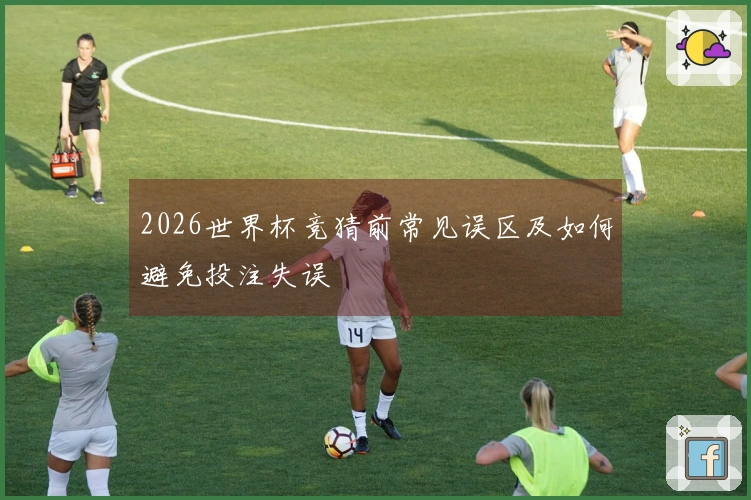 2026世界杯竞猜前常见误区及如何避免投注失误