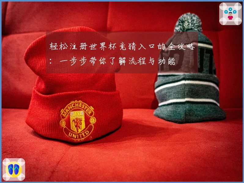 轻松注册世界杯竞猜入口的全攻略：一步步带你了解流程与功能