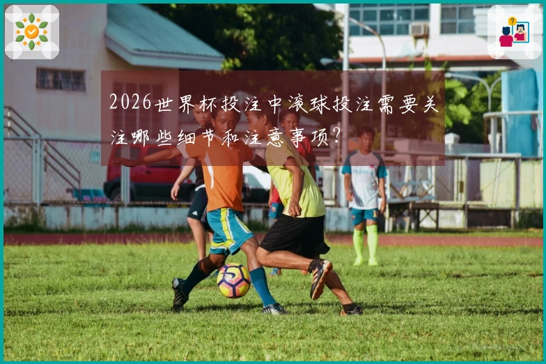 2026世界杯投注中滚球投注需要关注哪些细节和注意事项？