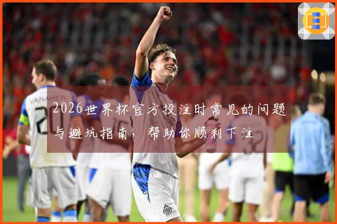 2026世界杯官方投注时常见的问题与避坑指南，帮助你顺利下注