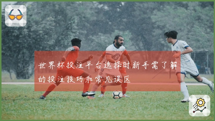 世界杯投注平台选择时新手需了解的投注技巧和常见误区
