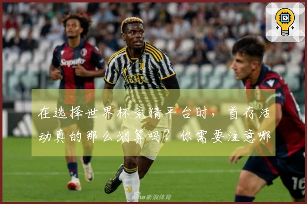 在选择世界杯竞猜平台时，首存活动真的那么划算吗？你需要注意哪些潜在风险？