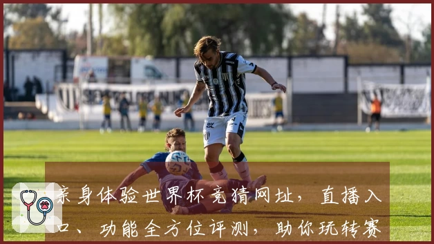 亲身体验世界杯竞猜网址，直播入口、功能全方位评测，助你玩转赛事！