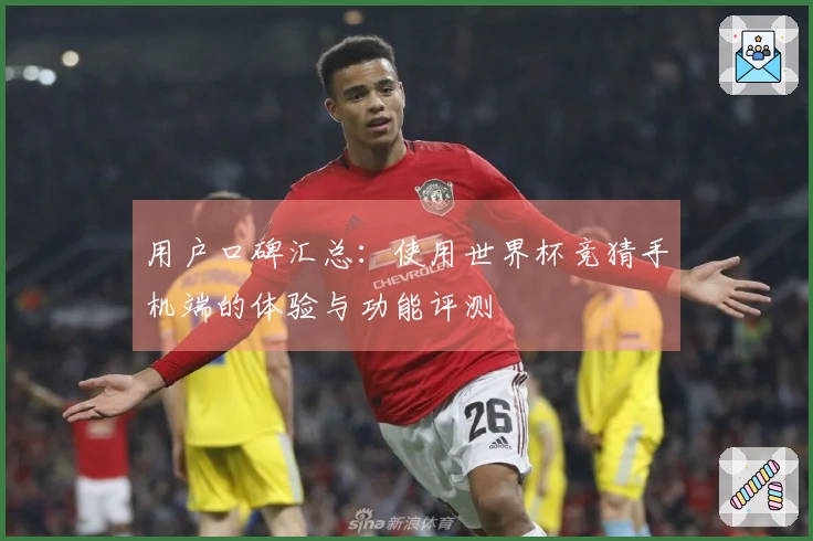 用户口碑汇总:使用世界杯竞猜手机端的体验与功能评测