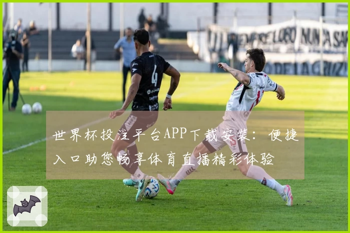 世界杯投注平台APP下载安装:便捷入口助您畅享体育直播精彩体验