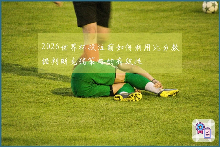 2026世界杯投注前如何利用比分数据判断竞猜策略的有效性