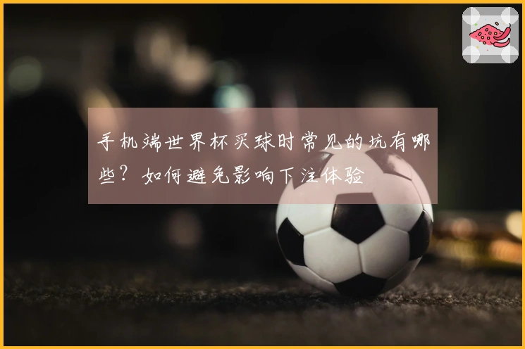 手机端世界杯买球时常见的坑有哪些？如何避免影响下注体验