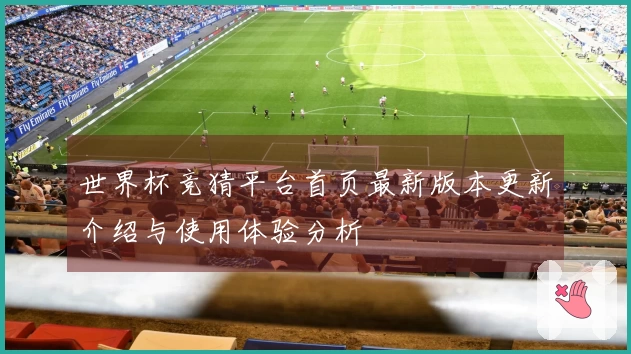 世界杯竞猜平台首页最新版本更新介绍与使用体验分析