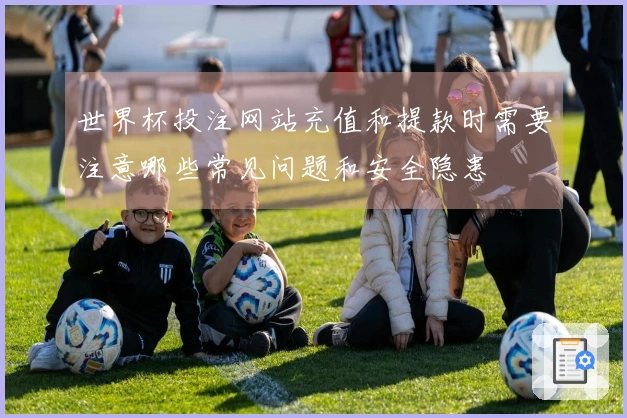 世界杯投注网站充值和提款时需要注意哪些常见问题和安全隐患
