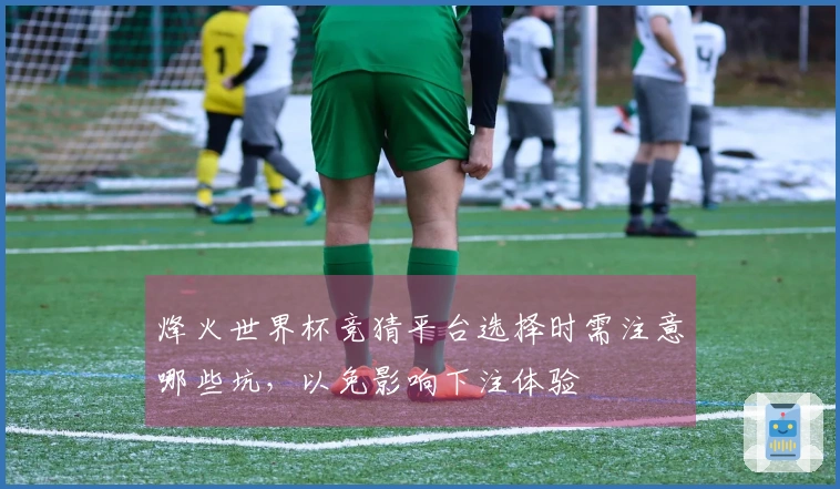 烽火世界杯竞猜平台选择时需注意哪些坑，以免影响下注体验