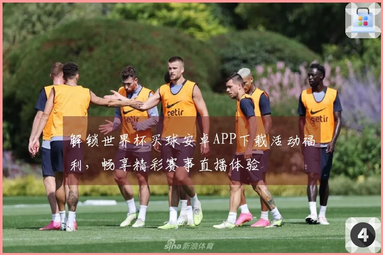 解锁世界杯买球安卓APP下载活动福利，畅享精彩赛事直播体验