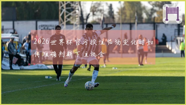 2026世界杯官方投注临场变化时如何准确判断下注机会