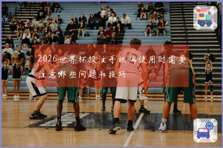 2026世界杯投注手机端使用时需要注意哪些问题和技巧