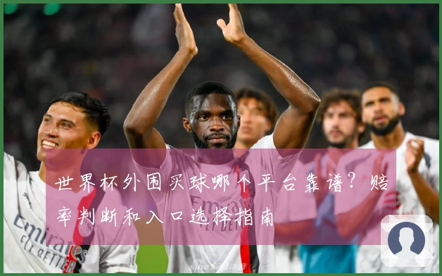 世界杯外围买球哪个平台靠谱？赔率判断和入口选择指南