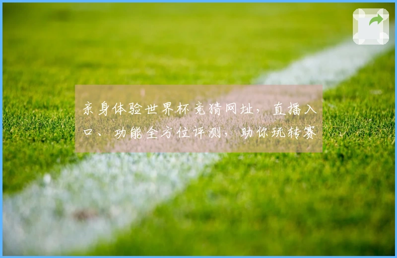 亲身体验世界杯竞猜网址，直播入口、功能全方位评测，助你玩转赛事！