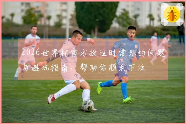 2026世界杯官方投注时常见的问题与避坑指南，帮助你顺利下注