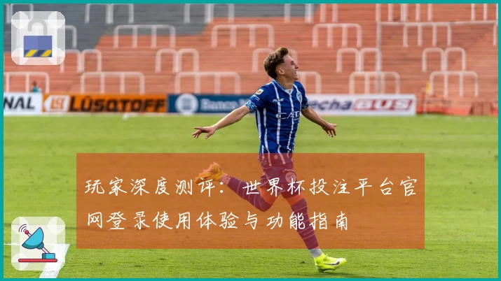 玩家深度测评:世界杯投注平台官网登录使用体验与功能指南