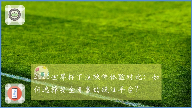 2026世界杯下注软件体验对比：如何选择安全可靠的投注平台？