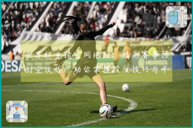 世界杯竞猜官网地址：精彩赛事预测全攻略，助你掌握投注技巧与平台体验