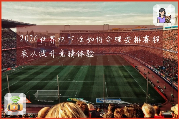 2026世界杯下注如何合理安排赛程表以提升竞猜体验