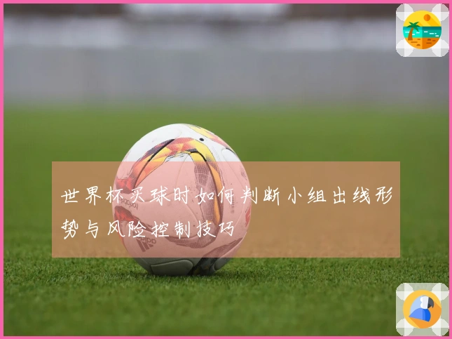 世界杯买球时如何判断小组出线形势与风险控制技巧