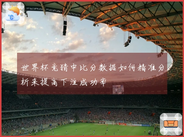 世界杯竞猜中比分数据如何精准分析来提高下注成功率