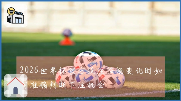 2026世界杯官方投注临场变化时如何准确判断下注机会