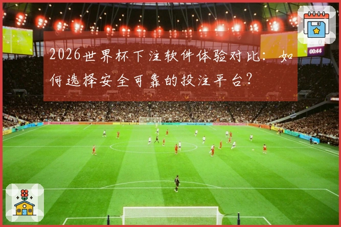 2026世界杯下注软件体验对比：如何选择安全可靠的投注平台？