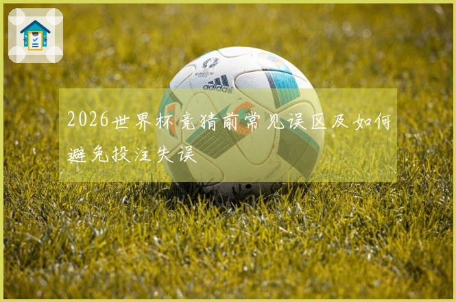 2026世界杯竞猜前常见误区及如何避免投注失误