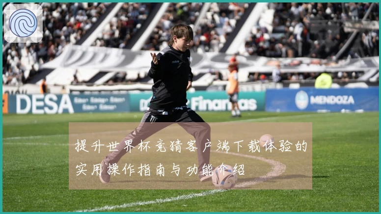 提升世界杯竞猜客户端下载体验的实用操作指南与功能介绍