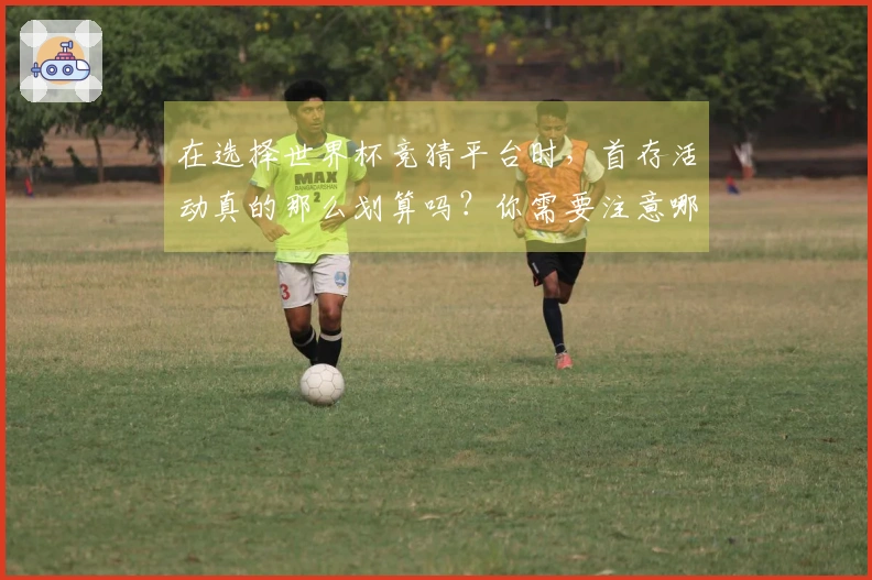 在选择世界杯竞猜平台时，首存活动真的那么划算吗？你需要注意哪些潜在风险？