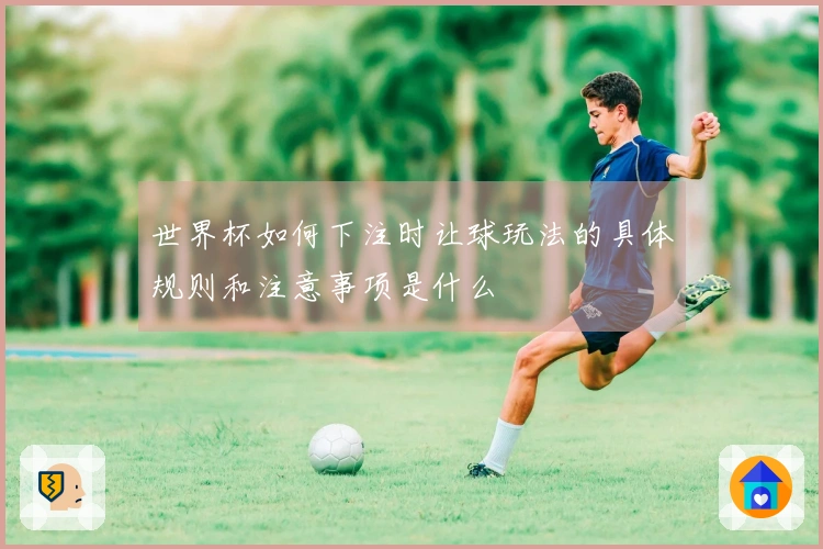 世界杯如何下注时让球玩法的具体规则和注意事项是什么